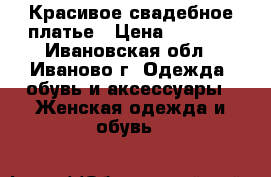 Красивое свадебное платье › Цена ­ 6 000 - Ивановская обл., Иваново г. Одежда, обувь и аксессуары » Женская одежда и обувь   